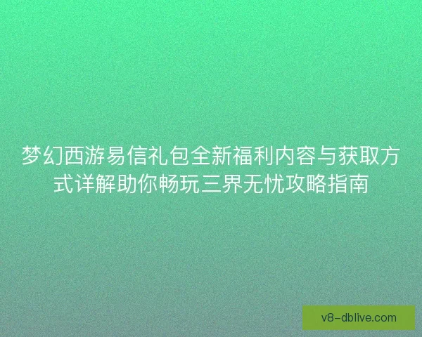 梦幻西游易信礼包全新福利内容与获取方式详解助你畅玩三界无忧攻略指南