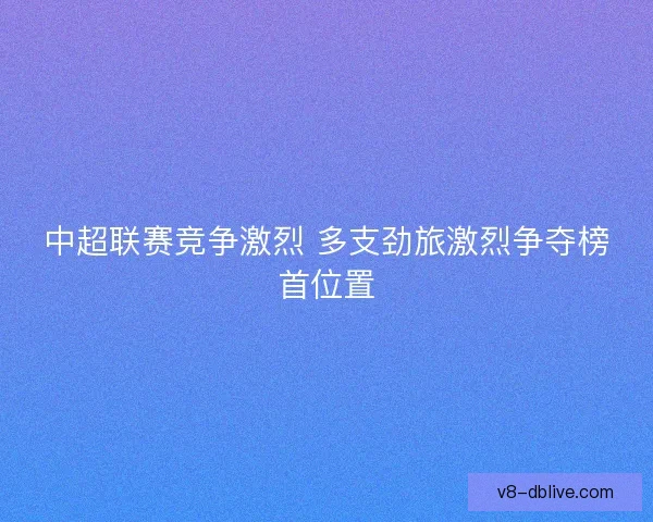 中超联赛竞争激烈 多支劲旅激烈争夺榜首位置