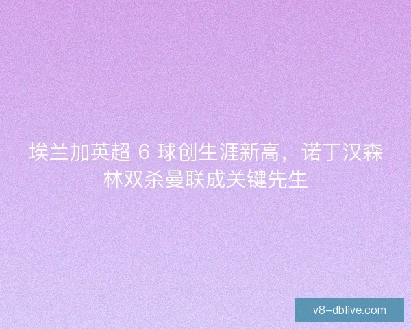 埃兰加英超 6 球创生涯新高，诺丁汉森林双杀曼联成关键先生